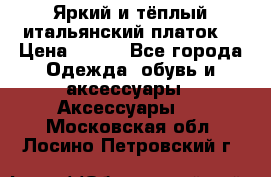 Яркий и тёплый итальянский платок  › Цена ­ 900 - Все города Одежда, обувь и аксессуары » Аксессуары   . Московская обл.,Лосино-Петровский г.